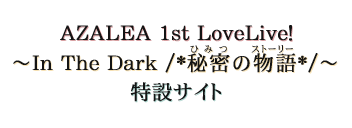 ラブライブ！サンシャイン!! AZALEA 1st LoveLive! ～In The Dark /*秘密(ひみつ)の物語(ストーリー)*/～ 特設サイト