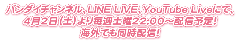 バンダイチャンネル、LINE LIVE、YouTube Liveにて、4月2日（土）より毎週土曜22:00～配信予定！海外でも同時配信！