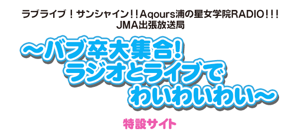 ラブライブ！サンシャイン!! Official Web Site | ラブライブ！サンシャイン!! Aqours浦の星女学院RADIO!!!  JMA出張放送局 ～バブ卒大集合！ラジオとライブでわいわいわい～