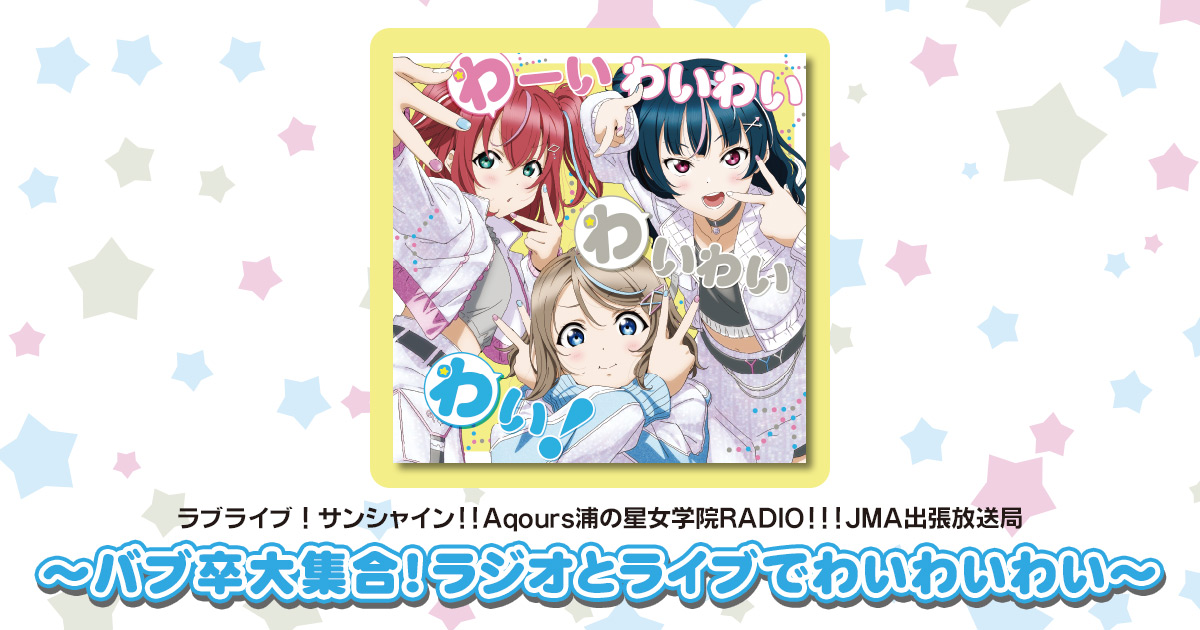 ラブライブ！サンシャイン!! Aqours浦の星女学院RADIO!!! JMA出張放送局 ～バブ卒大集合！ラジオとライブでわいわいわい～｜ラブライブ！ サンシャイン!! Official Web Site